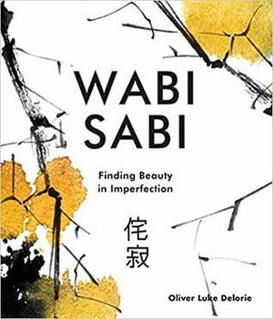 Wabi Sabi: Finding Beauty in Imperfection by Oliver Luke Delorie