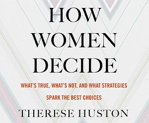 How Women Decide: What's True, What's Not, and What Strategies Spark the Best Choices by Therese Huston