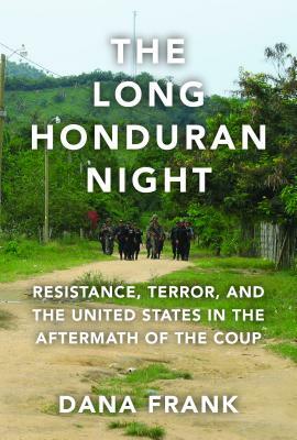 The Long Honduran Night: Resistance, Terror, and the United States in the Aftermath of the Coup by Dana Frank