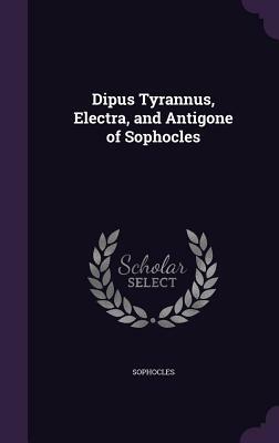 Dipus Tyrannus, Electra, and Antigone of Sophocles by Sophocles