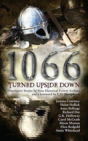 1066 Turned Upside Down by Alison Morton, Richard Dee, Annie Whitehead, Eliza Redgold, Carol McGrath, Joanna Courtney, G.K. Holloway, Anna Belfrage, Helen Hollick