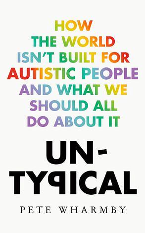  Untypical: How the World Isn't Built for Autistic People and What We Should All Do About it by Pete Wharmby