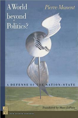 A World Beyond Politics?: A Defense of the Nation-State by Pierre Manent, Marc A. LePain