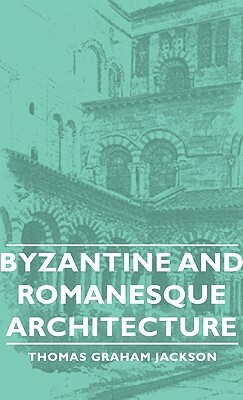 Byzantine and Romanesque Architecture by Thomas Graham Jackson