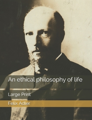 An ethical philosophy of life: Large Print by Felix Adler