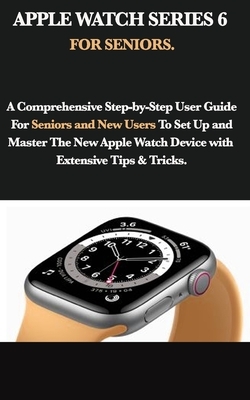 Apple Watch Series 6 for Seniors: A Comprehensive Step-by-Step User Guide For Seniors and New Users To Set Up and Master The New Apple Watch Device wi by Mark Moore