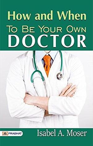 How and When to Be Your Own Doctor: Empowering Guide to Self-Care and Healing (Best Motivational Books for Personal Development by Isabelle A. Moser, Isabelle A. Moser