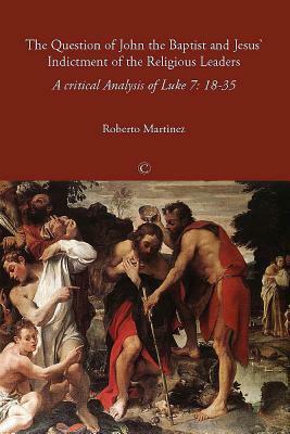 The Question of John the Baptist and Jesus' Indictment of the Religious Leaders: A Critical Analysis of Luke 7:18-35 by Roberto Martinez