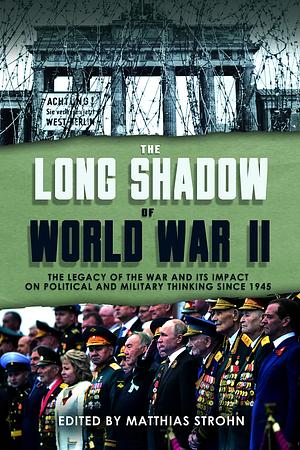 The Long Shadow of World War II: The Legacy of the War and its Impact on Political and Military Thinking Since 1945 by Matthias Strohn