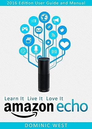 Amazon Echo: 2017 Edition - User Guide and Manual - Learn It Live It Love It by Dominic West, Dominic West