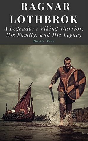 Ragnar Lothbrok: A Legendary Viking Warrior, His Family, and His Legacy by Dustin Yarc