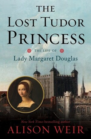The Lost Tudor Princess: The Life of Lady Margaret Douglas by Alison Weir