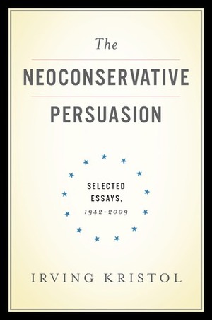 The Neoconservative Persuasion: Selected Essays, 1942-2009 by Irving Kristol