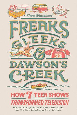 Freaks, Gleeks, and Dawson's Creek: How Seven Teen Shows Transformed Television by Thea Glassman
