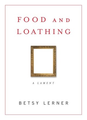 Food and Loathing: A Lament by Betsy Lerner