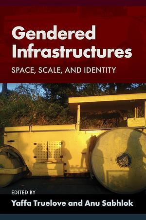 Gendered Infrastructures: Space, Scale, and Identity by Anu Sabhlok, Yaffa Truelove