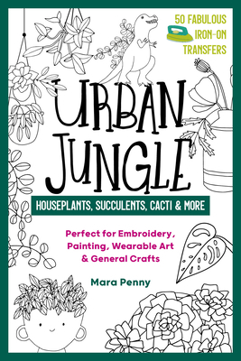 Urban Jungle - Houseplants, Succulents, Cacti & More: Perfect for Embroidery, Painting, Wearable Art & General Crafts by Mara Penny