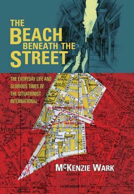 The Beach Beneath the Street: The Everyday Life and Glorious Times of the Situationist International by McKenzie Wark