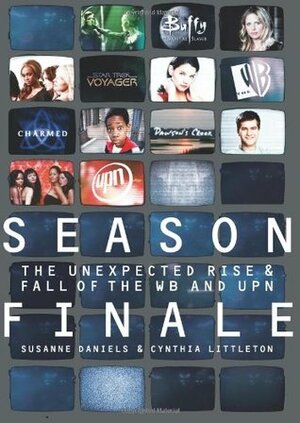 Season Finale: The Unexpected Rise and Fall of the WB and UPN by Cynthia Littleton, Susanne Daniels