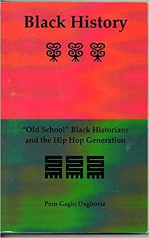 Black History: Old School Black Historians And the Hip Hop Generation by Pero Gaglo Dagbovie