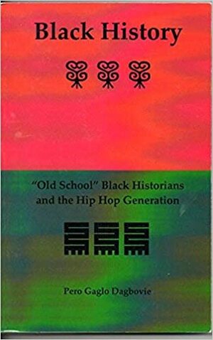 Black History: Old School Black Historians And the Hip Hop Generation by Pero Gaglo Dagbovie