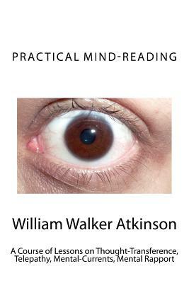 Practical Mind-Reading: A Course of Lessons on Thought-Transference, Telepathy, Mental-Currents, Mental Rapport by William Walker Atkinson