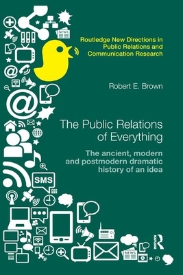The Public Relations of Everything: The Ancient, Modern and Postmodern Dramatic History of an Idea by Robert E. Brown