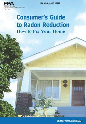 Consumer's Guide to Radon Reduction: How to Fix Your Home by U. S. Environmental Protection Agency