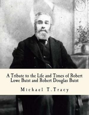 A Tribute to the Life and Times of Robert Lowe Buist and Robert Douglas Buist by Michael T. Tracy