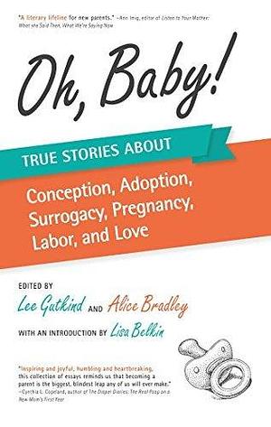 Oh, Baby: True Stories About Conception, Adoption, Surrogacy, Pregnancy, Labor, and Love by Lee Gutkind, Lee Gutkind, Alice Bradley, Lisa Belkin