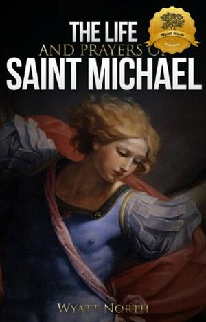 The Life and Prayers of Saint Michael the Archangel by Wyatt North