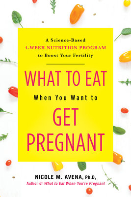 What to Eat When You Want to Get Pregnant: A Science-Based 4-Week Program to Boost Your Fertility with Nutrition by Nicole Avena