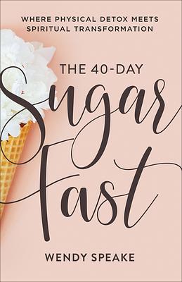 The 40-Day Sugar Fast: Where Physical Detox Meets Spiritual Transformation by Wendy Speake