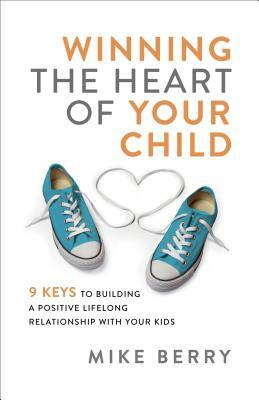 Winning the Heart of Your Child: 9 Keys to Building a Positive Lifelong Relationship with Your Kids by Mike Berry