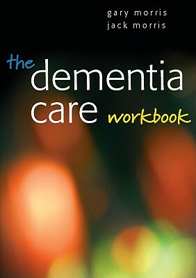 The Dementia Care Workbook by Gary Morris, Jack Morris