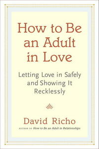 How to Be an Adult in Love: Letting Love in Safely and Showing It Recklessly by David Richo