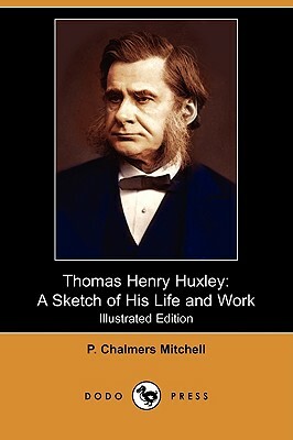 Thomas Henry Huxley: A Sketch of His Life and Work (Illustrated Edition) (Dodo Press) by P. Chalmers Mitchell