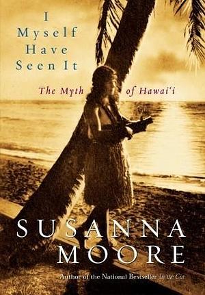 I Myself Have Seen It: The Myth of Hawai'i by Susanna Moore, Susanna Moore