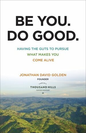 Be You. Do Good.: Having the Guts to Pursue What Makes You Come Alive by Jonathan David Golden