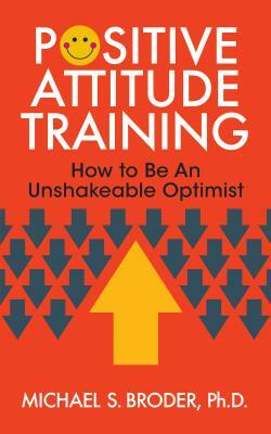 Positive Attitude Training: How to Be an Unshakable Optimist by Michael S. Broder