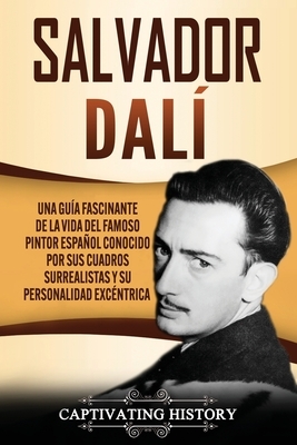 Salvador Dalí: Una Guía Fascinante de la Vida del Famoso Pintor Español conocido por sus Cuadros Surrealistas y su Personalidad Excén by Captivating History