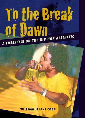 To the Break of Dawn: A Freestyle on the Hip Hop Aesthetic by William Jelani Cobb