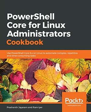 PowerShell Core for Linux Administrators Cookbook: Use PowerShell Core 6.x on Linux to automate complex, repetitive, and time-consuming tasks by Prashanth Jayaram, Ram Iyer