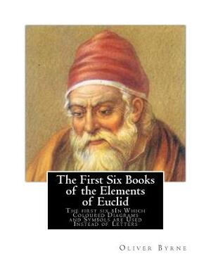 The First Six Books of the Elements of Euclid: The first six bIn Which Coloured Diagrams and Symbols are Used Instead of Letters by Oliver Byrne