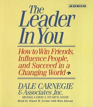 The Leader in You: How to Win Friends Influence People and Succeed in a Completely Changed World by Stuart R. Levine, Dale Carnegie, Michael A. Crom