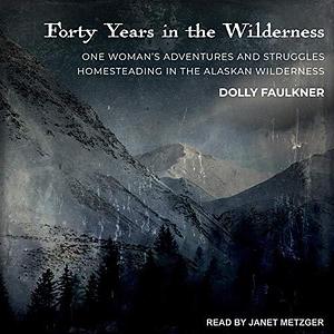 Forty Years in the Wilderness: One Woman's Adventures and Struggles Homesteading in the Alaskan Wilderness by Janet Metzger, Dolly Faulkner