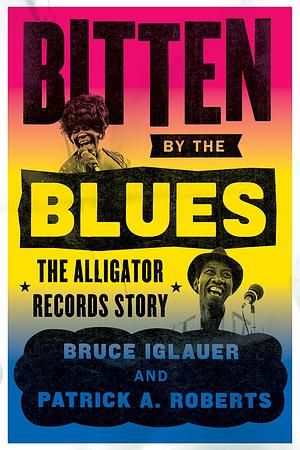 Bitten by the Blues: The Alligator Records Story by Patrick A. Roberts, Bruce Iglauer