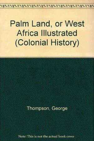 The Palm Land: Or, West Africa Illustrated: Being a History of Missionary Labors and Travels, with Descriptions of Men and Things in Western Africa; Also a Synopsis of All the Missionary Work on that Continent by George Thompson