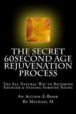 The Secret 60second Age Rejuvenation Process: The All Natural Way to Becoming Younger & Staying Forever Young by Michael M, Action E. Publications