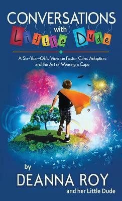 Conversations with Little Dude: A Six-Year-Old's View on Foster Care, Adoption, and the Art of Wearing a Cape by Little Dude, Deanna Roy